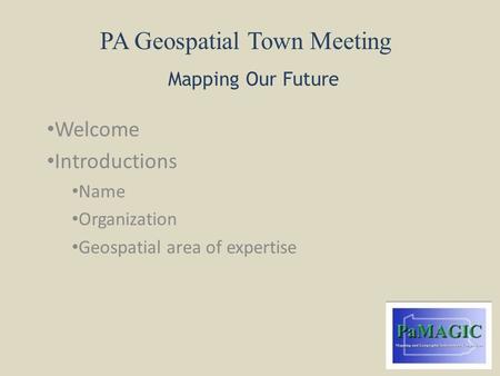 PA Geospatial Town Meeting Mapping Our Future Welcome Introductions Name Organization Geospatial area of expertise.