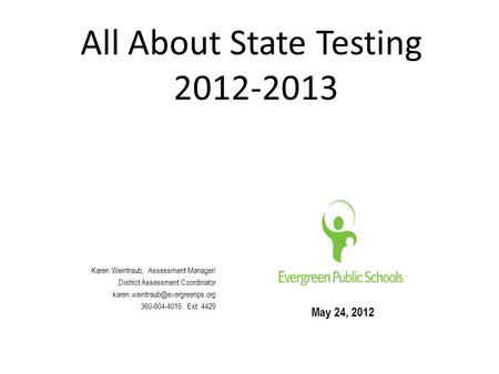 All About State Testing 2012-2013 May 24, 2012 Karen Weintraub, Assessment Manager/ District Assessment Coordinator 360-604-4015.