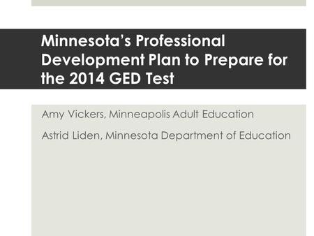 Minnesota’s Professional Development Plan to Prepare for the 2014 GED Test Amy Vickers, Minneapolis Adult Education Astrid Liden, Minnesota Department.