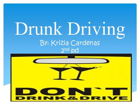 Drunk Driving By: Krizia Cardenas 2 nd pd Drunk driving statistics Every day, almost 30 people in the United States die in motor vehicle crashes that.