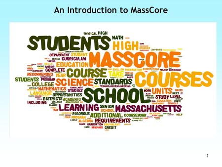 1 An Introduction to MassCore. So what is MassCore? MassCore is currently the state RECOMMENDED program of study. It contains a rigorous list of courses.