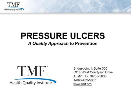PRESSURE ULCERS A Quality Approach to Prevention Bridgepoint I, Suite 300 5918 West Courtyard Drive Austin, TX 78730-5036 1-866-439-5863 www.tmf.org PRESSURE.