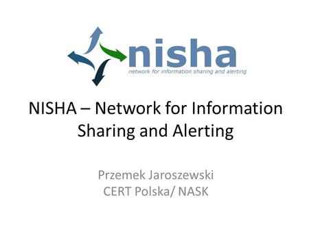 NISHA – Network for Information Sharing and Alerting Przemek Jaroszewski CERT Polska/ NASK.
