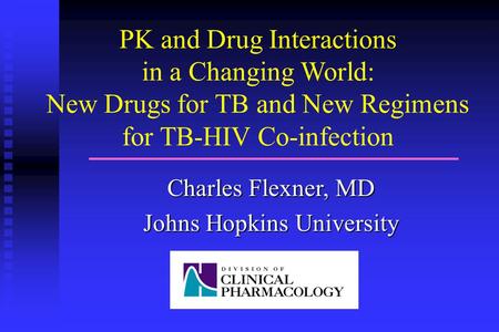 PK and Drug Interactions in a Changing World: New Drugs for TB and New Regimens for TB-HIV Co-infection Charles Flexner, MD Johns Hopkins University.
