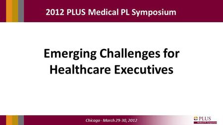 Chicago - March 29-30, 2012 2012 PLUS Medical PL Symposium Emerging Challenges for Healthcare Executives.