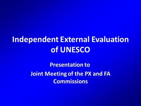 Independent External Evaluation of UNESCO Presentation to Joint Meeting of the PX and FA Commissions.