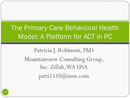 Patricia J. Robinson, PhD Mountainview Consulting Group, Inc. Zillah, WA USA The Primary Care Behavioral Health Model: A Platform for.