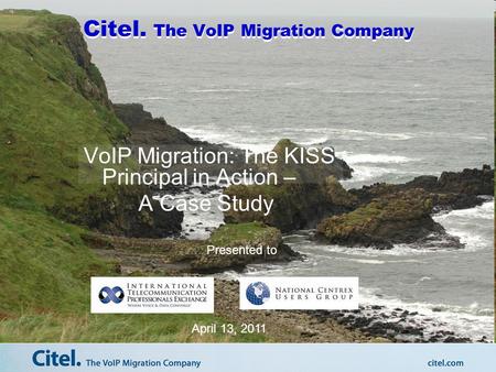 Citel. The VoIP Migration Company VoIP Migration: The KISS Principal in Action – A Case Study Presented to April 13, 2011.