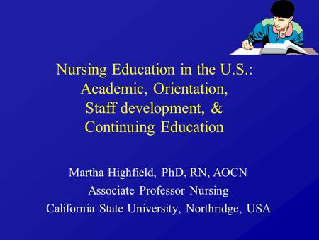 Nursing Education in the U.S.: Academic, Orientation, Staff development, & Continuing Education Martha Highfield, PhD, RN, AOCN Associate Professor Nursing.