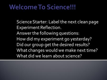 Science Starter: Label the next clean page Experiment Reflection. Answer the following questions: How did my experiment go yesterday? Did our group get.