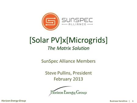 Business Sensitive | 1 Horizon Energy Group [Solar PV]x[Microgrids] The Matrix Solution SunSpec Alliance Members Steve Pullins, President February 2013.
