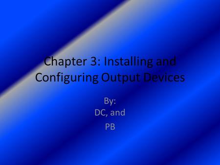 Chapter 3: Installing and Configuring Output Devices By: DC, and PB.