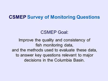 CSMEP Goal: Improve the quality and consistency of fish monitoring data, and the methods used to evaluate these data, to answer key questions relevant.