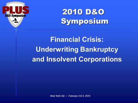 2010 D&O Symposium Symposium New York City ~ February 3 & 4, 2010 Financial Crisis: Underwriting Bankruptcy and Insolvent Corporations.