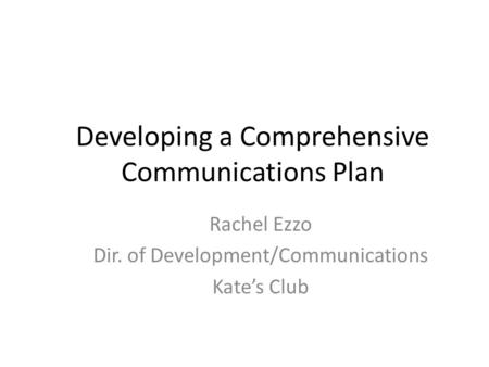 Developing a Comprehensive Communications Plan Rachel Ezzo Dir. of Development/Communications Kate’s Club.
