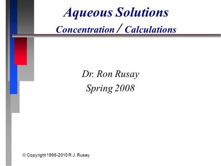 © Copyright 1995-2010 R.J. Rusay Aqueous Solutions Concentration / Calculations Dr. Ron Rusay Spring 2008.