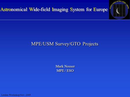 Astronomical Wide-field Imaging System for Europe MPE/USM Survey/GTO Projects Mark Neeser MPE / ESO Mark Neeser MPE / ESO Leiden Workshop Nov. 2005.