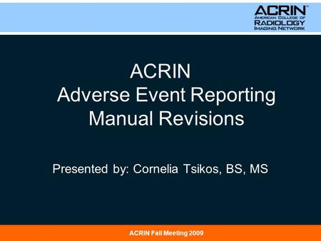 ACRIN Fall Meeting 2009 ACRIN Adverse Event Reporting Manual Revisions Presented by: Cornelia Tsikos, BS, MS.