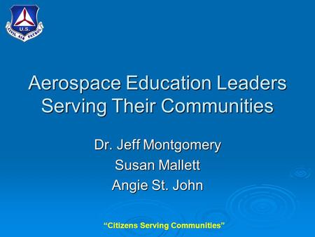 “Citizens Serving Communities” Aerospace Education Leaders Serving Their Communities Dr. Jeff Montgomery Susan Mallett Angie St. John.