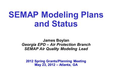 SEMAP Modeling Plans and Status James Boylan Georgia EPD – Air Protection Branch SEMAP Air Quality Modeling Lead 2012 Spring Grants/Planning Meeting.