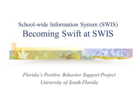 School-wide Information System (SWIS) Becoming Swift at SWIS Florida’s Positive Behavior Support Project University of South Florida.