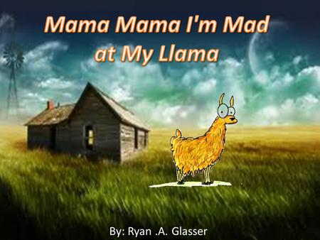 By: Ryan.A. Glasser. Mama Mama I'm Mad at MY Llama By: Ryan.A. Glasser.