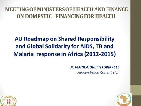 MEETING OF MINISTERS OF HEALTH AND FINANCE ON DOMESTIC FINANCING FOR HEALTH AU Roadmap on Shared Responsibility and Global Solidarity for AIDS, TB and.