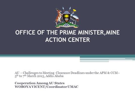 OFFICE OF THE PRIME MINISTER,MINE ACTION CENTER AU – Challenges to Meeting Clearance Deadlines under the APM & CCM - 5 th to 7 th March 2013, Addis Ababa.