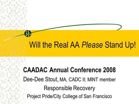 Will the Real AA Please Stand Up! CAADAC Annual Conference 2008 Dee-Dee Stout, MA, CADC II; MINT member Responsible Recovery Project Pride/City College.