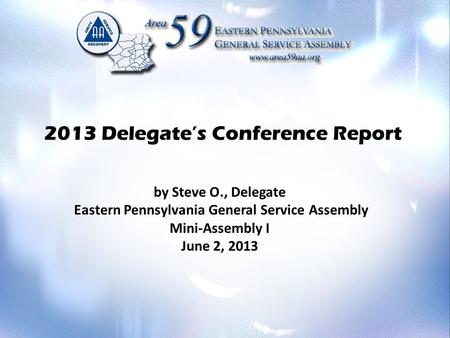 2013 Delegate’s Conference Report by Steve O., Delegate Eastern Pennsylvania General Service Assembly Mini-Assembly I June 2, 2013.