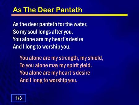As The Deer Panteth As the deer panteth for the water, So my soul longs after you. You alone are my heart’s desire And I long to worship you. You alone.