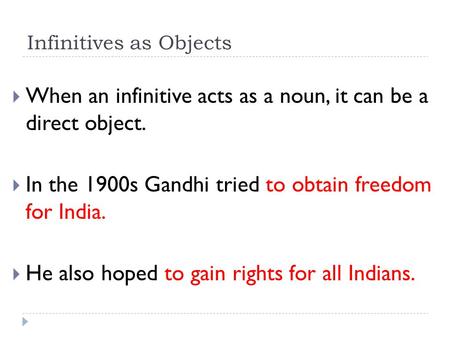 Infinitives as Objects  When an infinitive acts as a noun, it can be a direct object.  In the 1900s Gandhi tried to obtain freedom for India.  He also.