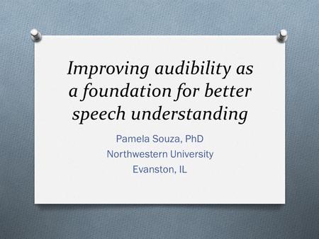 Improving audibility as a foundation for better speech understanding Pamela Souza, PhD Northwestern University Evanston, IL.