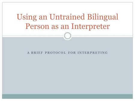 A BRIEF PROTOCOL FOR INTERPRETING Using an Untrained Bilingual Person as an Interpreter.
