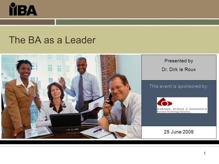 1 The BA as a Leader This event is sponsored by: Presented by Dr. Dirk le Roux 25 June 2009.
