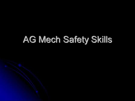 AG Mech Safety Skills. Objectives To understand the safety skills used in AG Mech. To understand the safety skills used in AG Mech. To understand the.