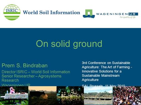 On solid ground Prem S. Bindraban Director ISRIC – World Soil Information Senior Researcher – Agrosystems Research Wageningen UR 3rd Conference on Sustainable.