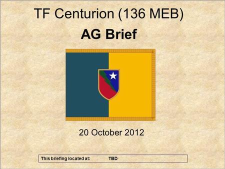 1 UNCLASSIFIED//FOUO Effects - Sean Currans – AG Th 20 October 2012 AG Brief TF Centurion (136 MEB) This briefing located at: TBD.