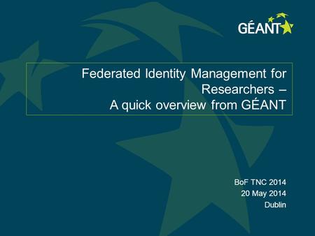 Federated Identity Management for Researchers – A quick overview from GÉANT BoF TNC 2014 20 May 2014 Dublin.