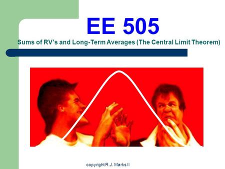 Copyright R.J. Marks II EE 505 Sums of RV’s and Long-Term Averages (The Central Limit Theorem)