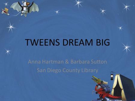 TWEENS DREAM BIG Anna Hartman & Barbara Sutton San Diego County Library.