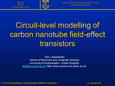 T.J. Kazmierski Circuit-level modelling of carbon nanotube field-effect transistors 1 MOS-AKMunich 14 September 2007 School of Electronics and Computer.