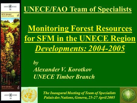 The Inaugural Meeting of Team of Specialists Palais des Nations, Geneva, 25-27 April 2005 Monitoring Forest Resources for SFM in the UNECE Region Developments: