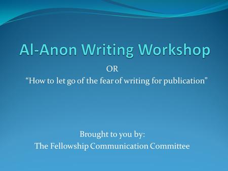 OR “How to let go of the fear of writing for publication” Brought to you by: The Fellowship Communication Committee.
