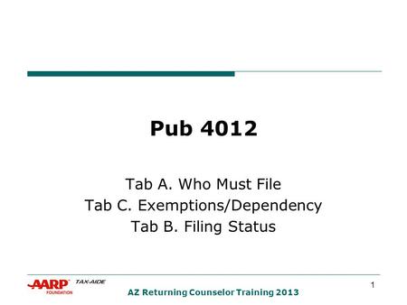 1 AZ Returning Counselor Training 2013 Pub 4012 Tab A. Who Must File Tab C. Exemptions/Dependency Tab B. Filing Status.