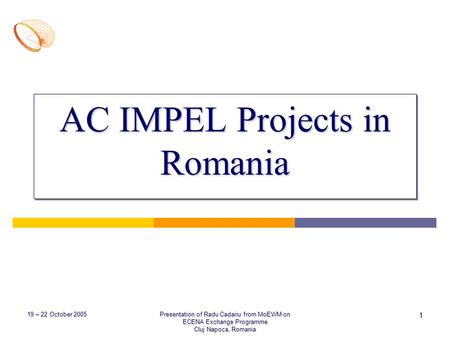 19 – 22 October 2005 Presentation of Radu Cadariu from MoEWM on ECENA Exchange Programme Cluj Napoca, Romania 1 AC IMPEL Projects in Romania.