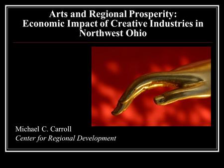 Arts and Regional Prosperity: Economic Impact of Creative Industries in Northwest Ohio Michael C. Carroll Center for Regional Development.