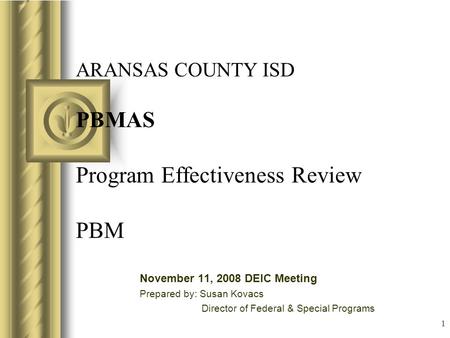 1 ARANSAS COUNTY ISD PBMAS Program Effectiveness Review PBM November 11, 2008 DEIC Meeting Prepared by: Susan Kovacs Director of Federal & Special Programs.