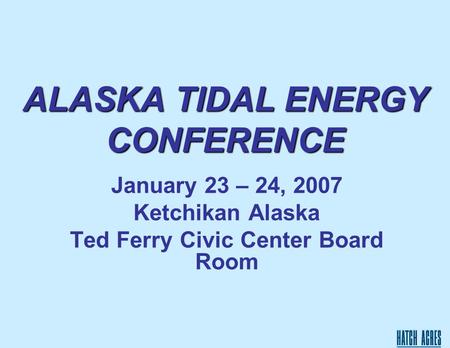 ALASKA TIDAL ENERGY CONFERENCE January 23 – 24, 2007 Ketchikan Alaska Ted Ferry Civic Center Board Room.
