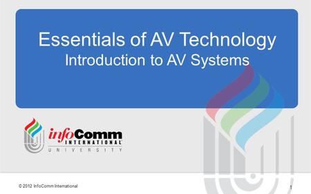 1 © 2012 InfoComm International Essentials of AV Technology Introduction to AV Systems.